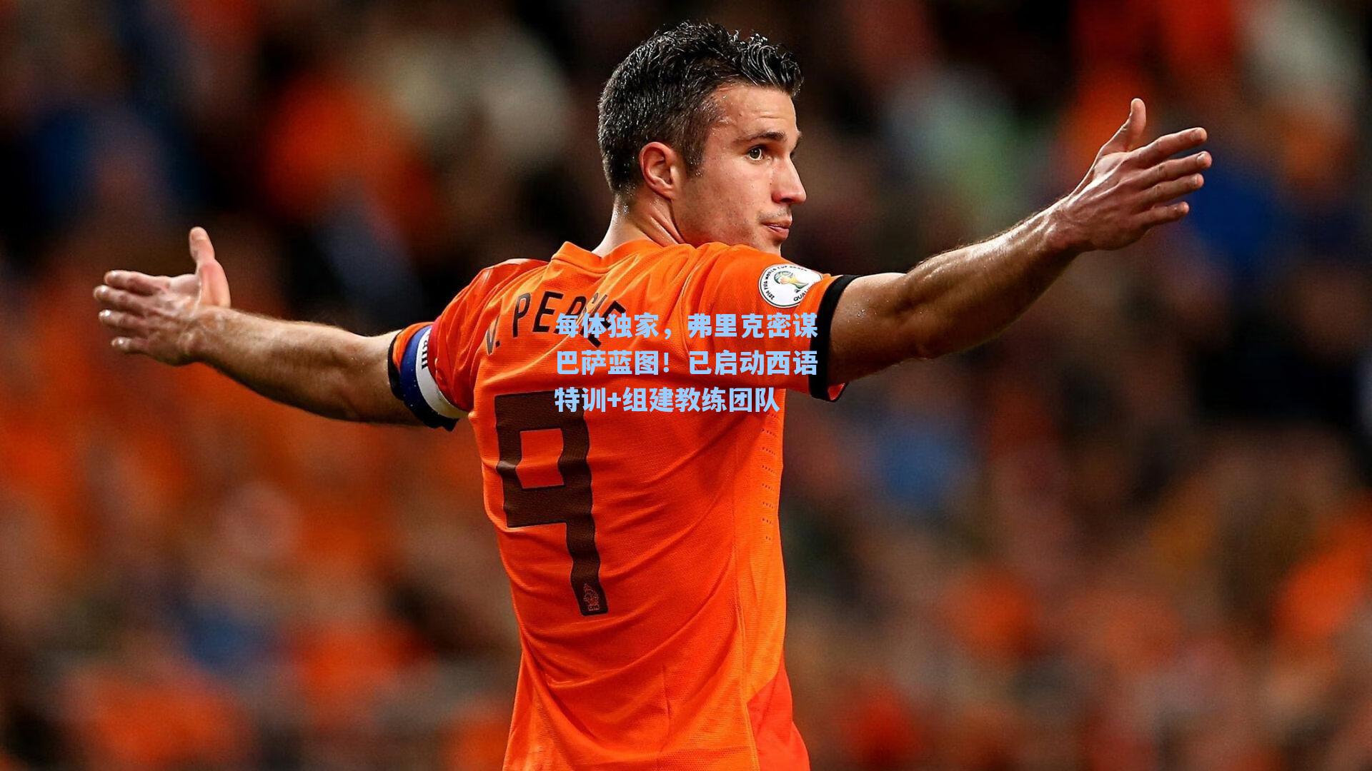 海星体育官网_每体独家，弗里克密谋巴萨蓝图！已启动西语特训+组建教练团队