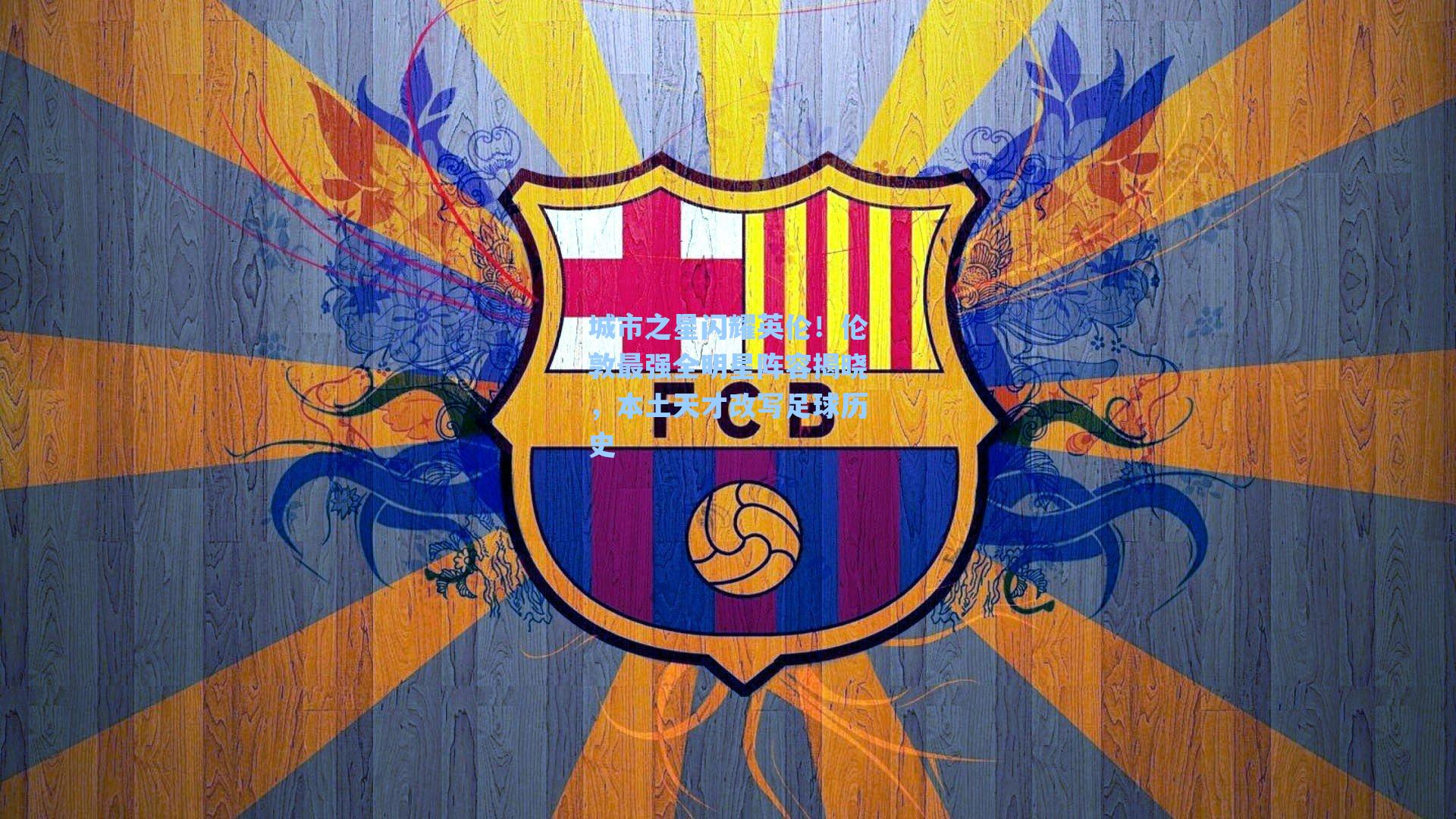 海星体育官网：城市之星闪耀英伦！伦敦最强全明星阵容揭晓，本土天才改写足球历史