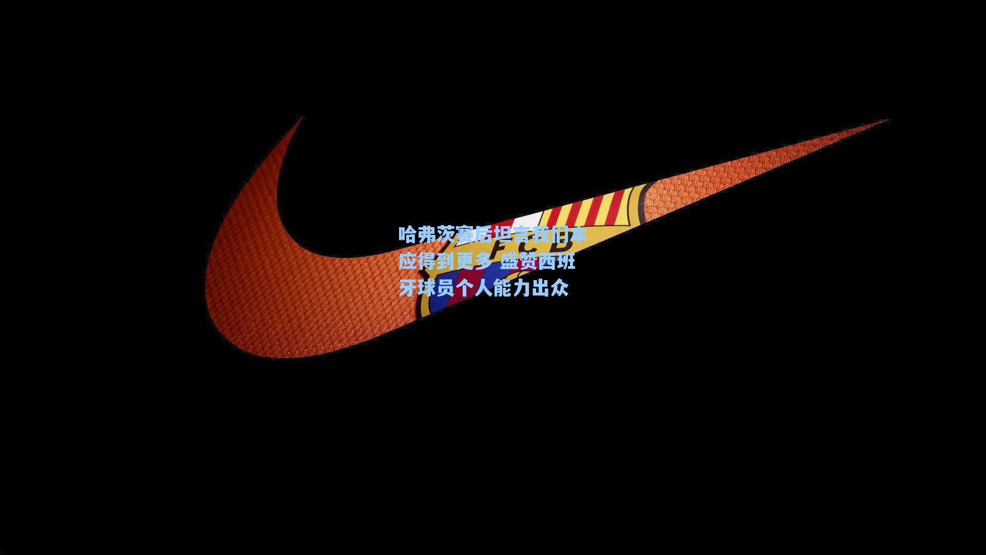 哈弗茨赛后坦言我们本应得到更多 盛赞西班牙球员个人能力出众