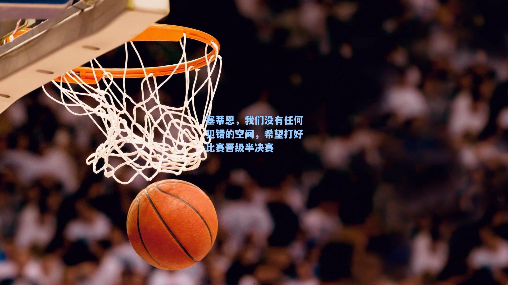 塞蒂恩，我们没有任何犯错的空间，希望打好比赛晋级半决赛