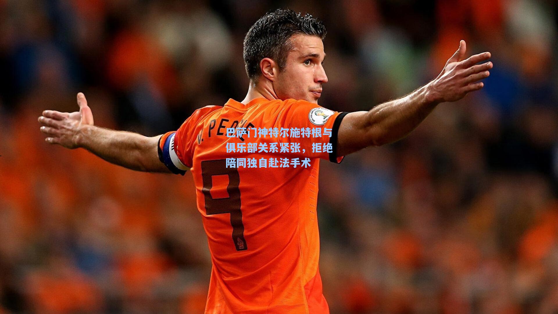 海星体育官网：巴萨门神特尔施特根与俱乐部关系紧张，拒绝陪同独自赴法手术