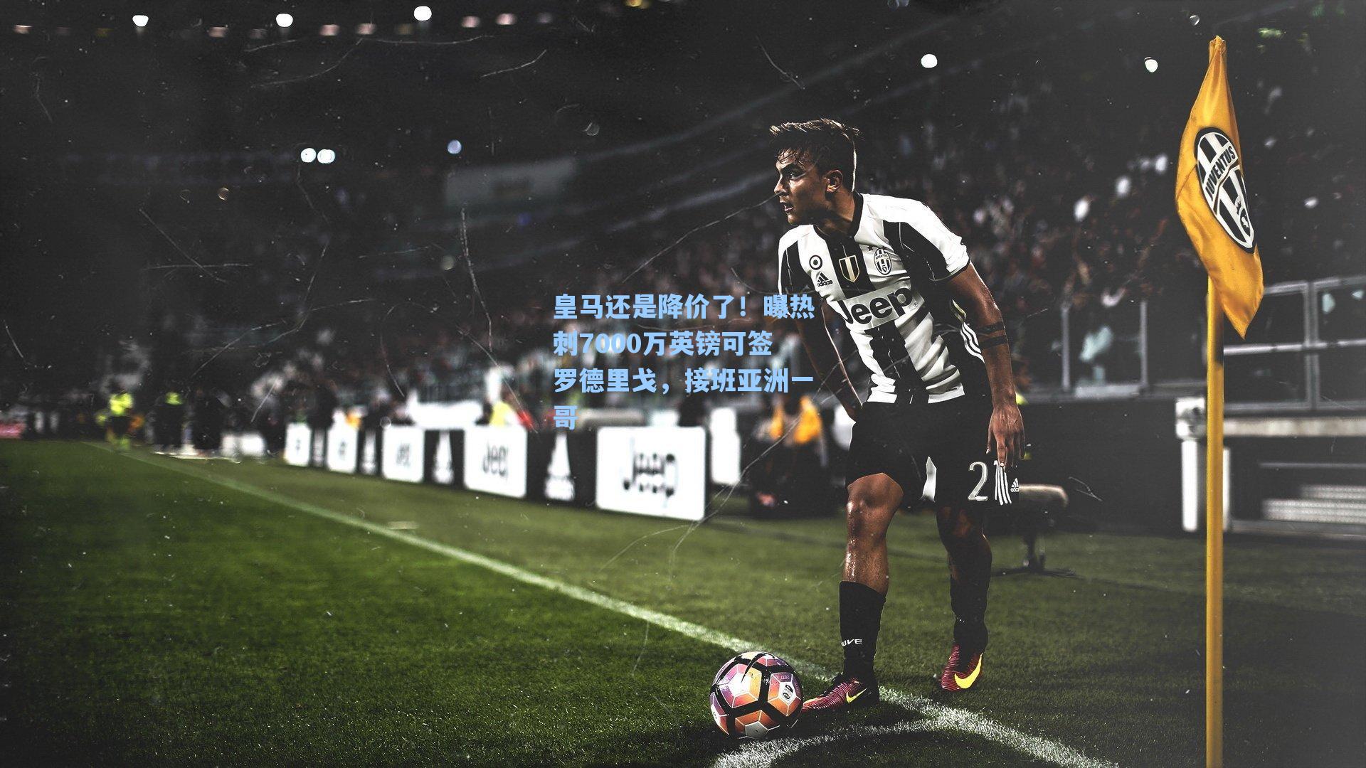 海星体育：皇马还是降价了！曝热刺7000万英镑可签罗德里戈，接班亚洲一哥