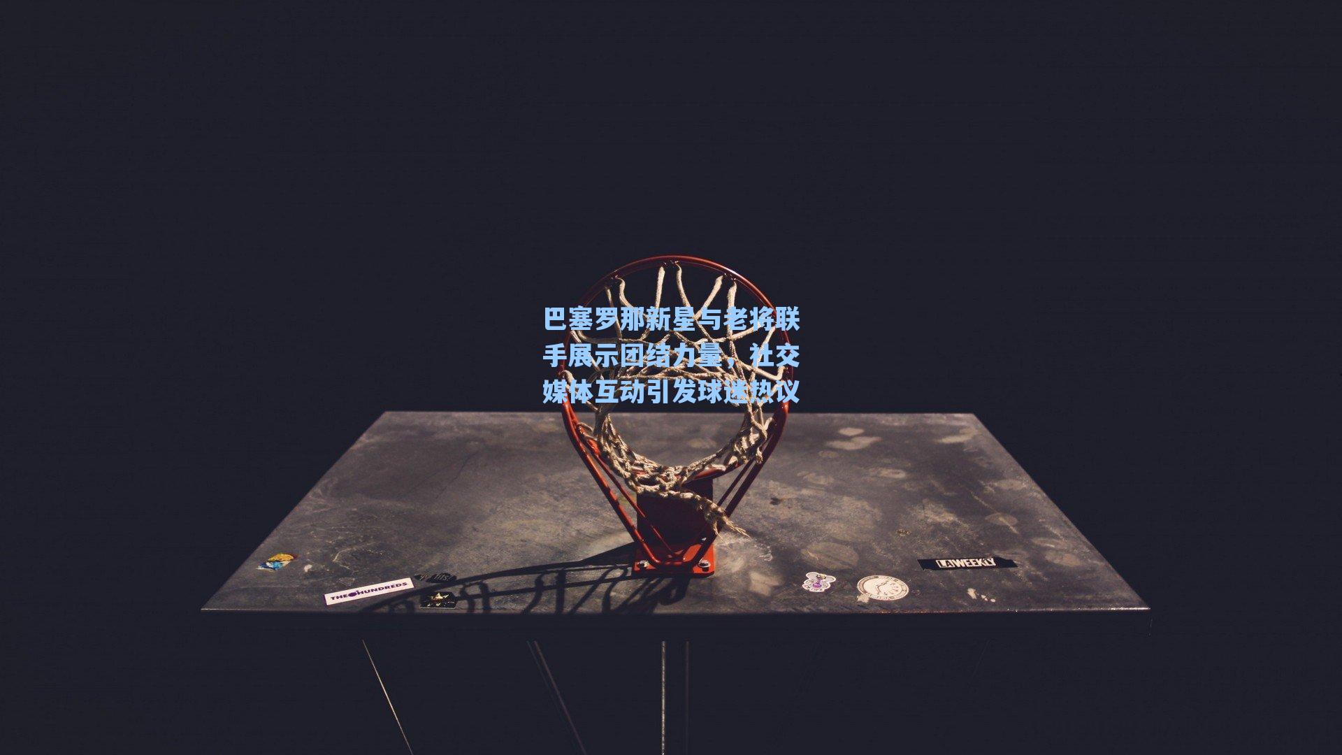 巴塞罗那新星与老将联手展示团结力量，社交媒体互动引发球迷热议