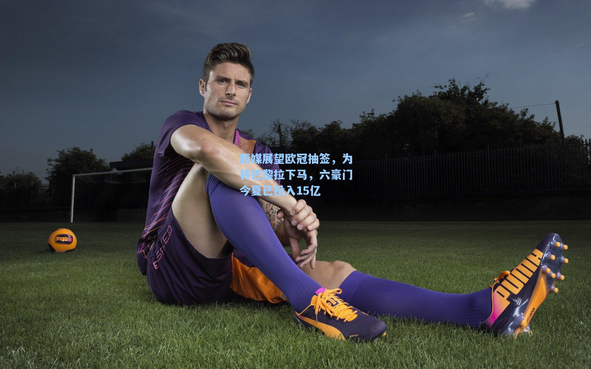 海星tv官网|西媒展望欧冠抽签，为将巴黎拉下马，六豪门今夏已投入15亿