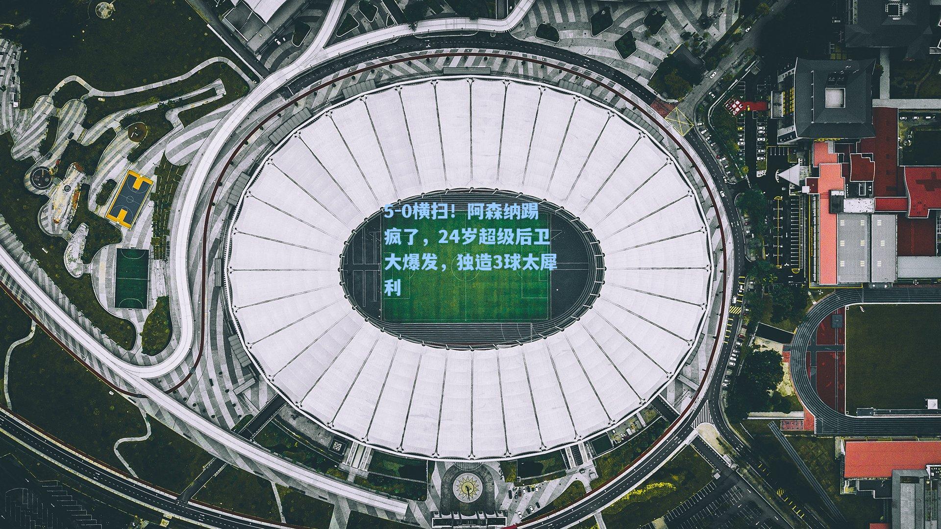 海星直播-5-0横扫！阿森纳踢疯了，24岁超级后卫大爆发，独造3球太犀利