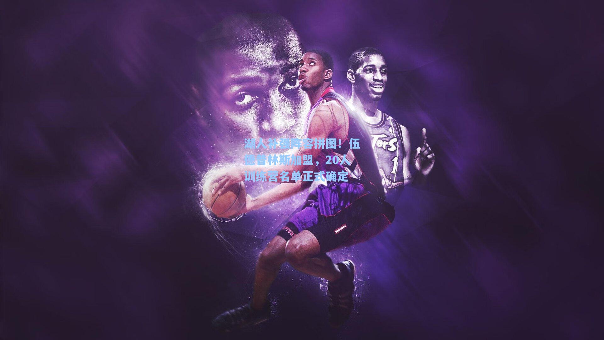 【海星体育直播】湖人补强阵容拼图！伍德普林斯加盟，20人训练营名单正式确定