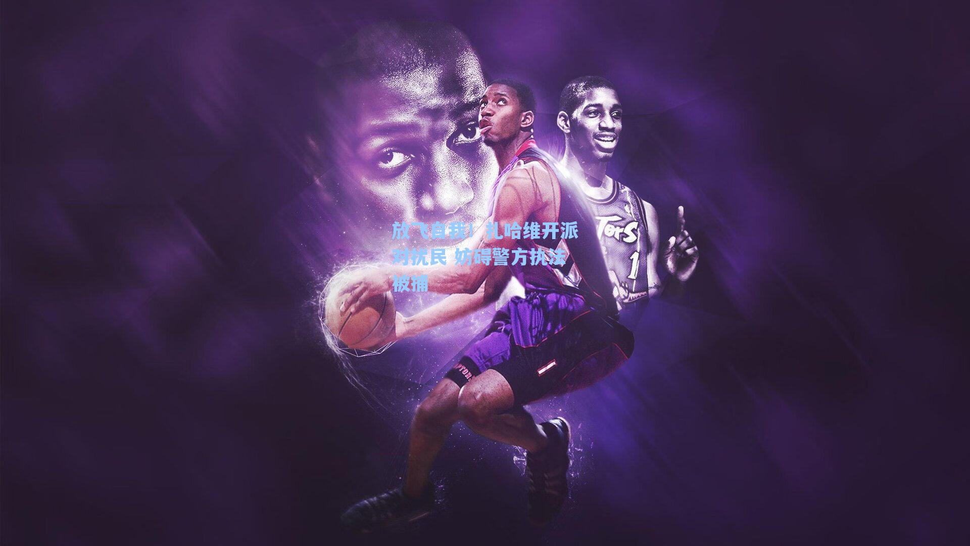 放飞自我！扎哈维开派对扰民 妨碍警方执法被捕