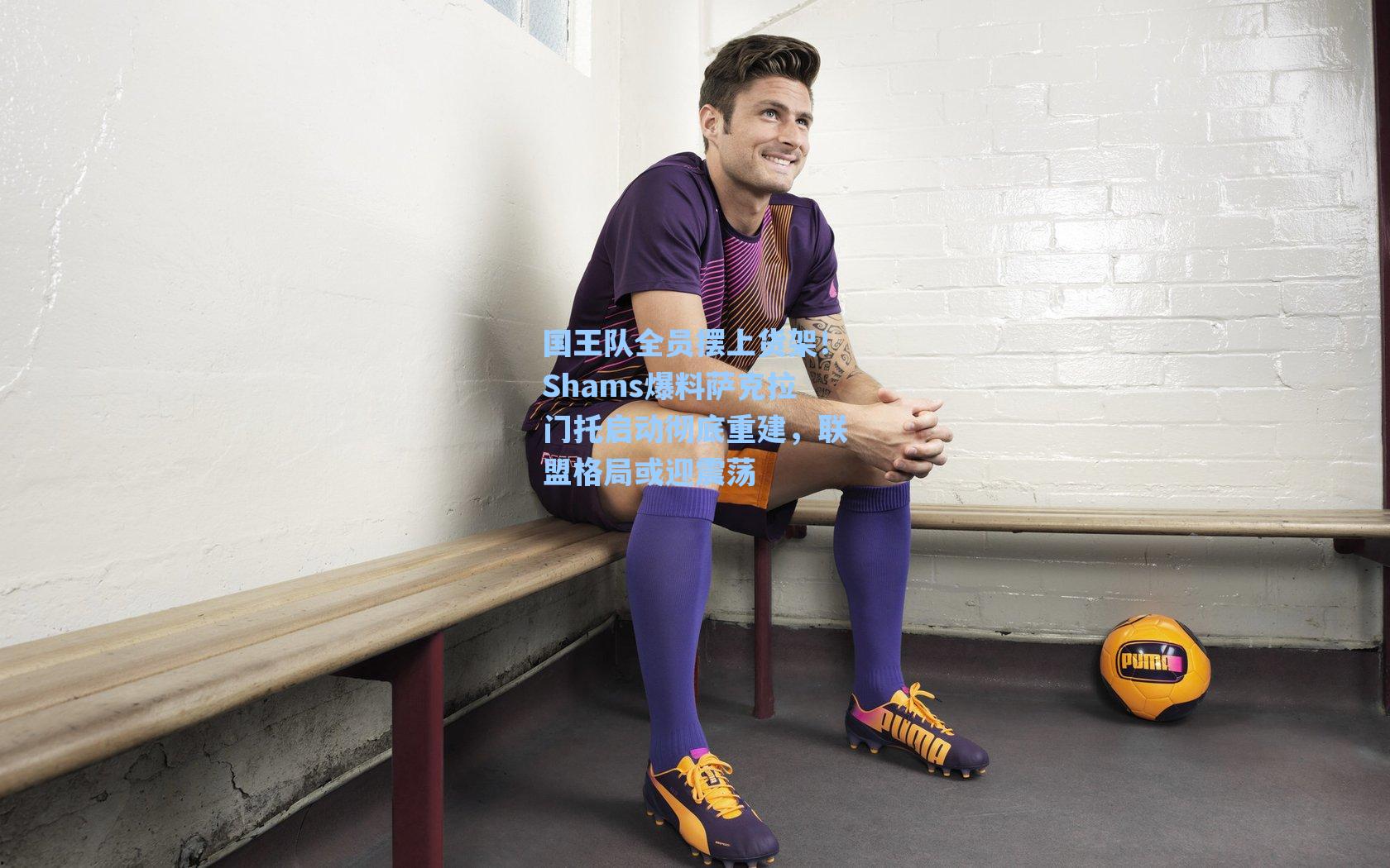 海星直播：国王队全员摆上货架！Shams爆料萨克拉门托启动彻底重建，联盟格局或迎震荡