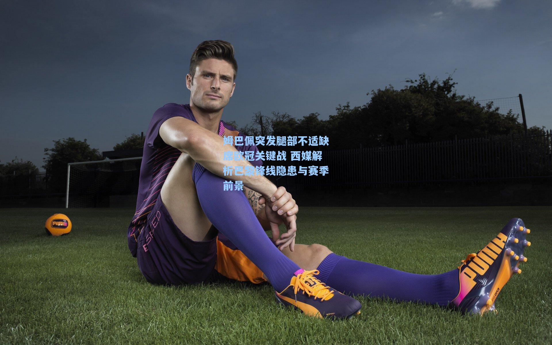 姆巴佩突发腿部不适缺席欧冠关键战 西媒解析巴黎锋线隐患与赛季前景