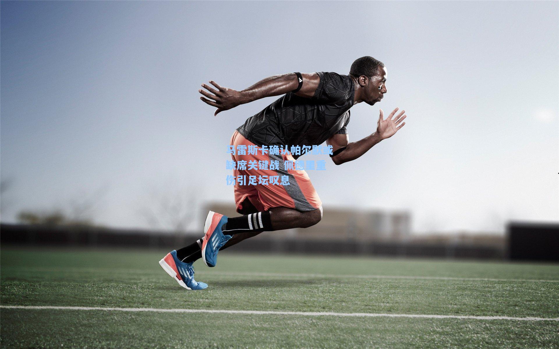 马雷斯卡确认帕尔默或缺席关键战 佩德里重伤引足坛叹息