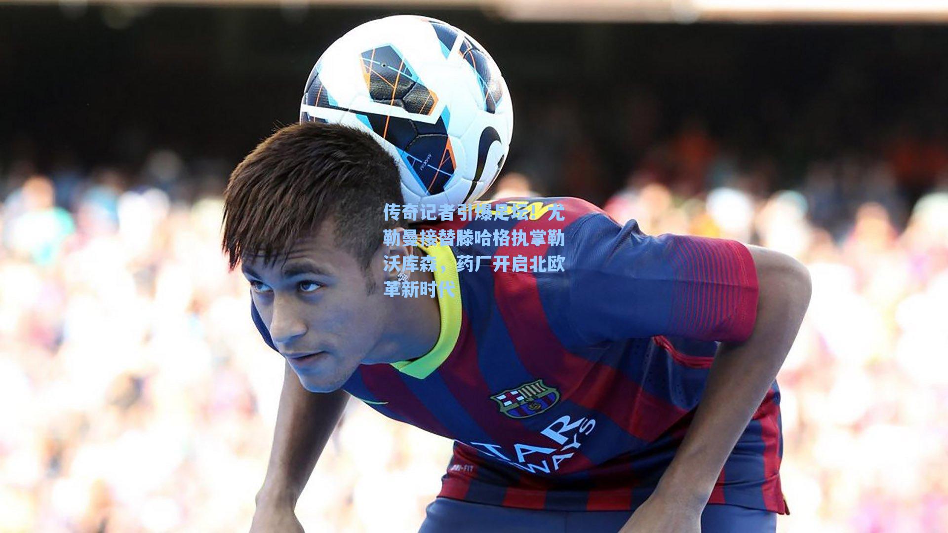 传奇记者引爆足坛！尤勒曼接替滕哈格执掌勒沃库森，药厂开启北欧革新时代