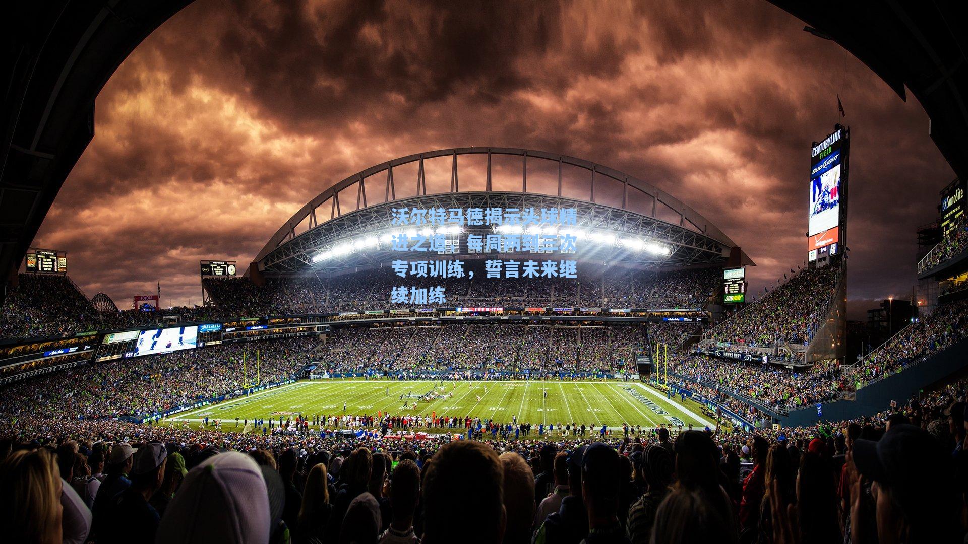 沃尔特马德揭示头球精进之道，每周两到三次专项训练，誓言未来继续加练